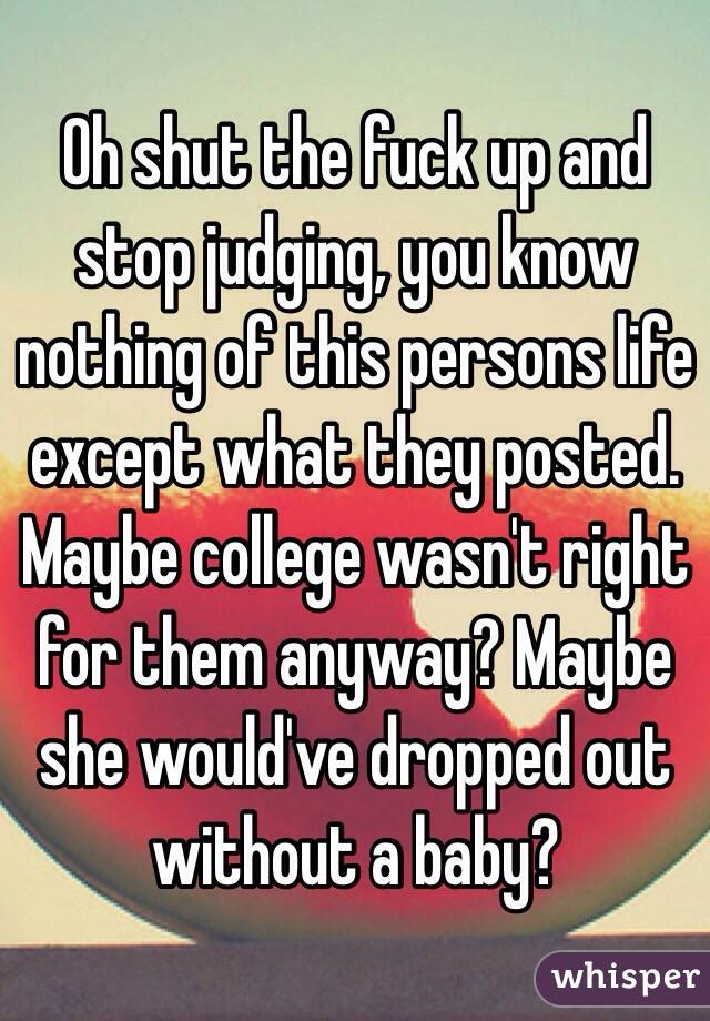 Oh shut the fuck up and stop judging, you know nothing of this persons life except what they posted. Maybe college wasn't right for them anyway? Maybe she would've dropped out without a baby?