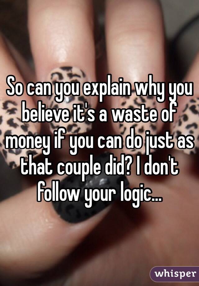 So can you explain why you believe it's a waste of money if you can do just as that couple did? I don't follow your logic...