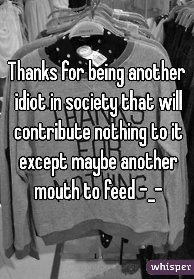 Thanks for being another idiot in society that will contribute nothing to it except maybe another mouth to feed -_-