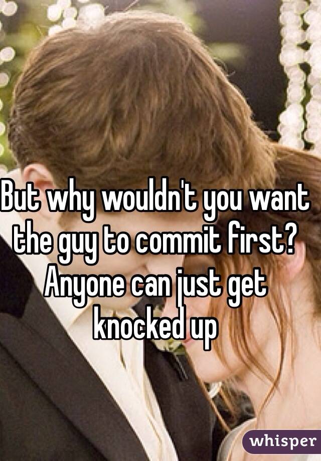 But why wouldn't you want the guy to commit first? Anyone can just get knocked up 