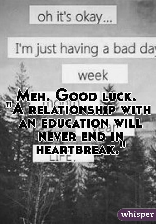 Meh. Good luck. 
"A relationship with an education will never end in heartbreak."