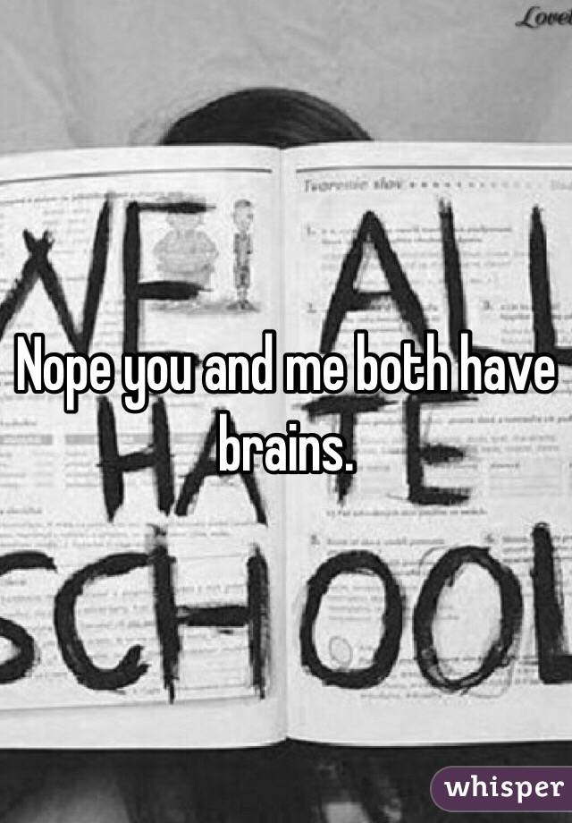 Nope you and me both have brains. 