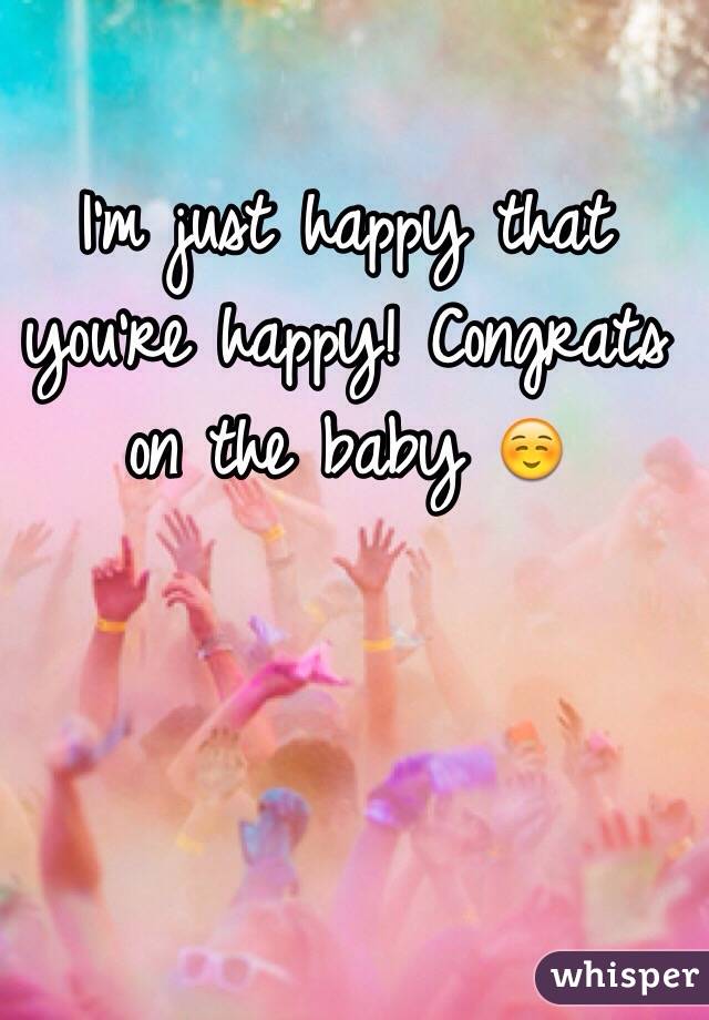 I'm just happy that you're happy! Congrats on the baby ☺️