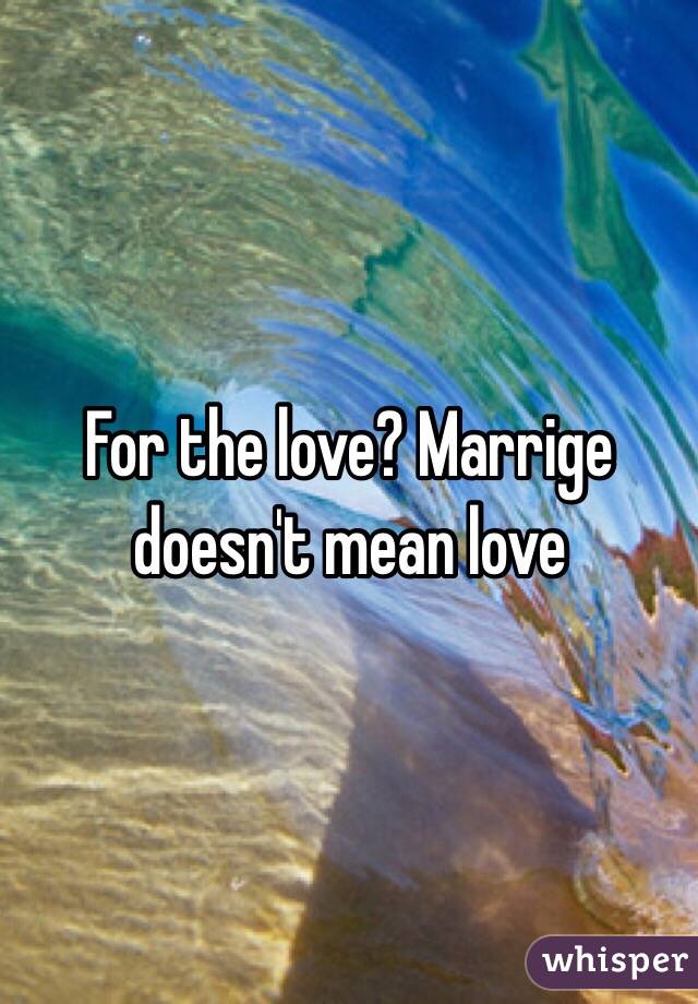 For the love? Marrige doesn't mean love