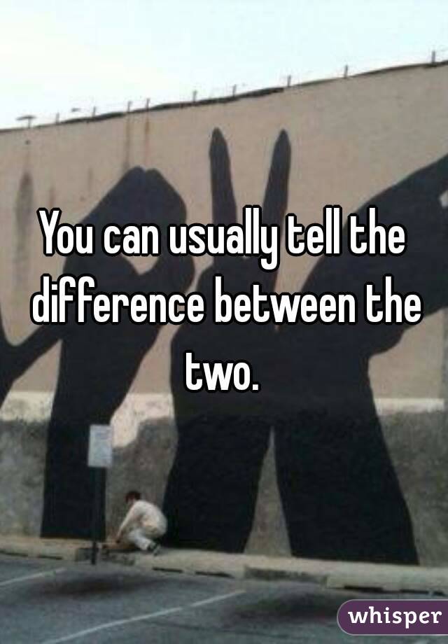 You can usually tell the difference between the two. 