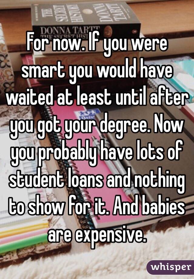 For now. If you were smart you would have waited at least until after you got your degree. Now you probably have lots of student loans and nothing to show for it. And babies are expensive.