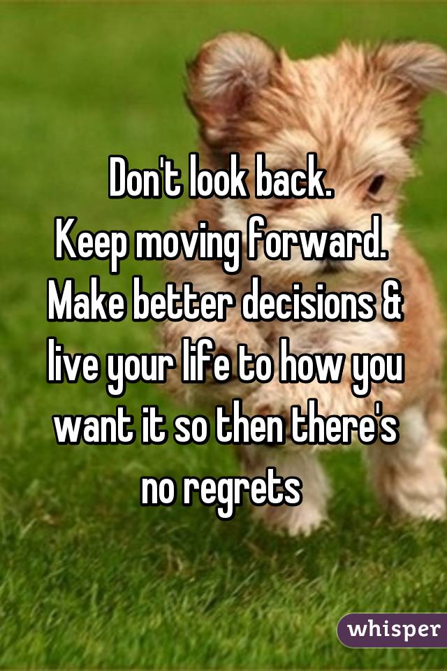 Don't look back. 
Keep moving forward. 
Make better decisions & live your life to how you want it so then there's no regrets 