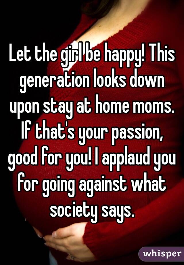 Let the girl be happy! This generation looks down upon stay at home moms. If that's your passion, good for you! I applaud you for going against what society says.