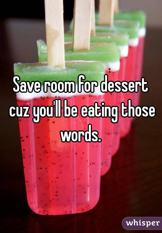 Save room for dessert cuz you'll be eating those words. 