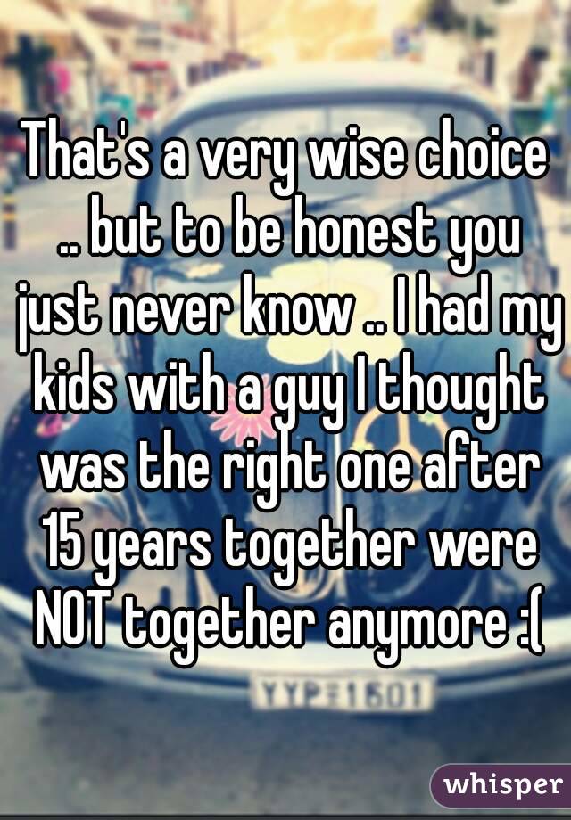 That's a very wise choice .. but to be honest you just never know .. I had my kids with a guy I thought was the right one after 15 years together were NOT together anymore :(