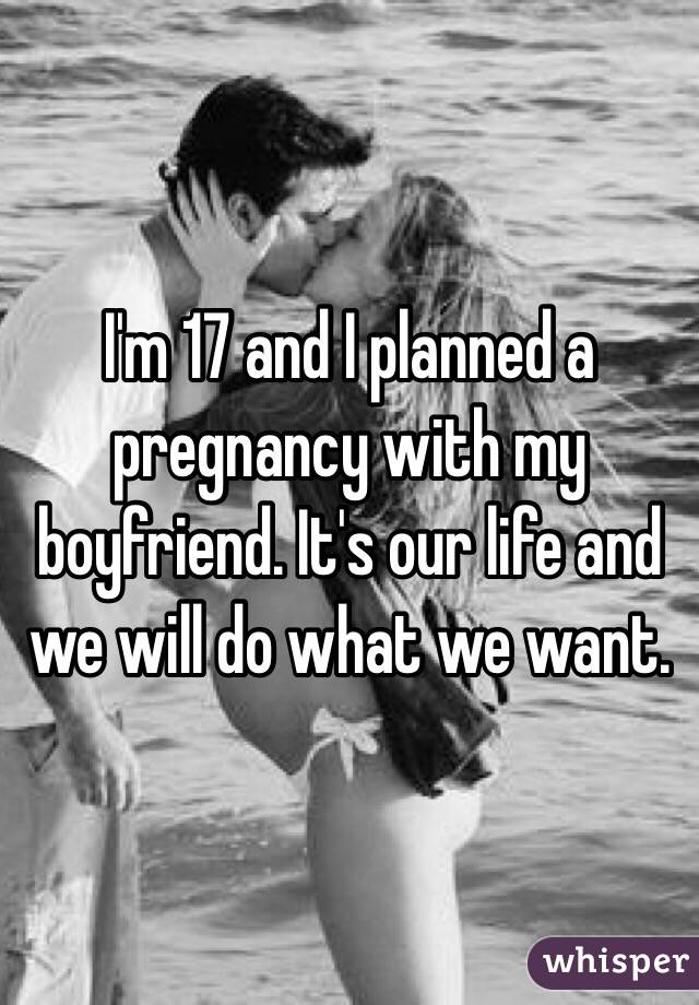 I'm 17 and I planned a pregnancy with my boyfriend. It's our life and we will do what we want.