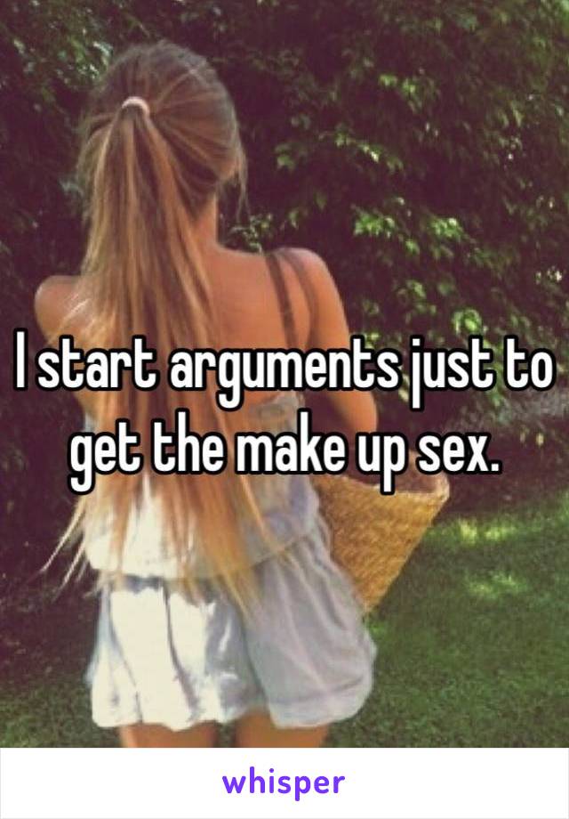 I start arguments just to get the make up sex. 