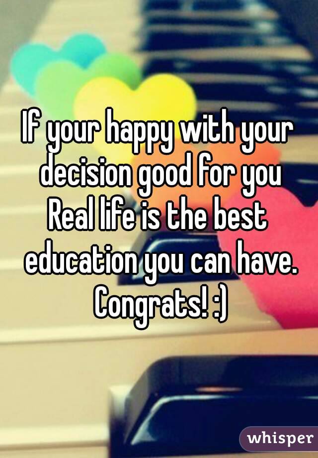 If your happy with your decision good for you
Real life is the best education you can have. Congrats! :)