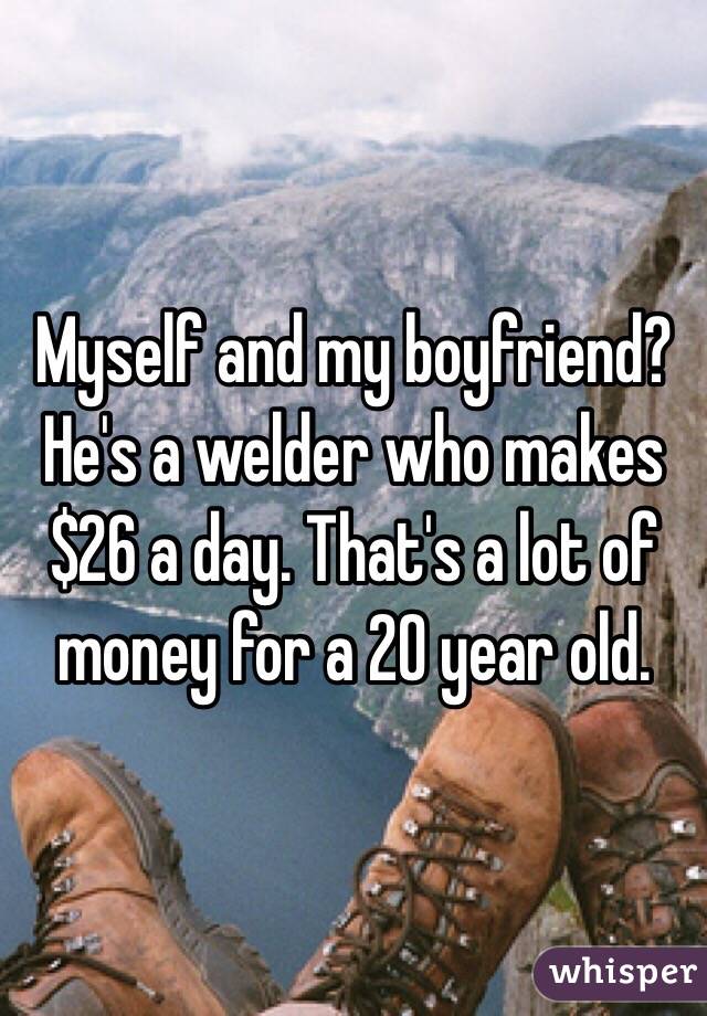 Myself and my boyfriend? He's a welder who makes $26 a day. That's a lot of money for a 20 year old.