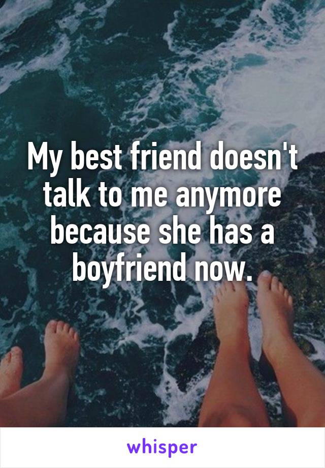 My best friend doesn't talk to me anymore because she has a boyfriend now.

