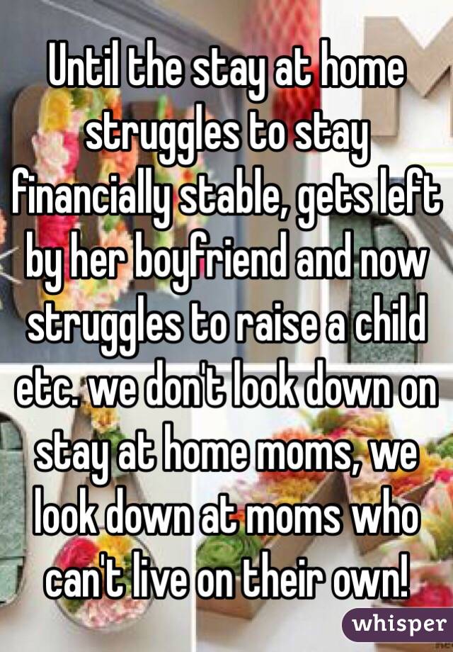 Until the stay at home struggles to stay financially stable, gets left by her boyfriend and now struggles to raise a child etc. we don't look down on stay at home moms, we look down at moms who can't live on their own!