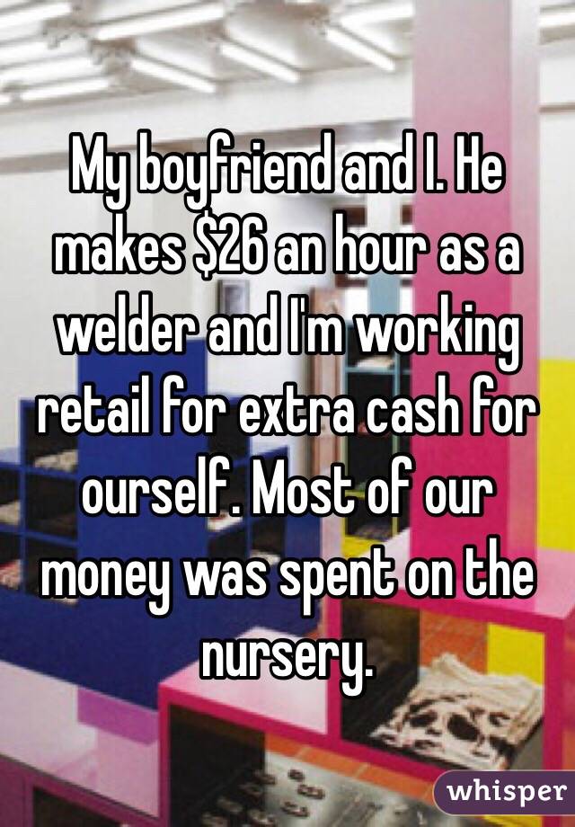 My boyfriend and I. He makes $26 an hour as a welder and I'm working retail for extra cash for ourself. Most of our money was spent on the nursery.