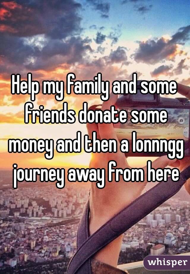 Help my family and some friends donate some money and then a lonnngg journey away from here