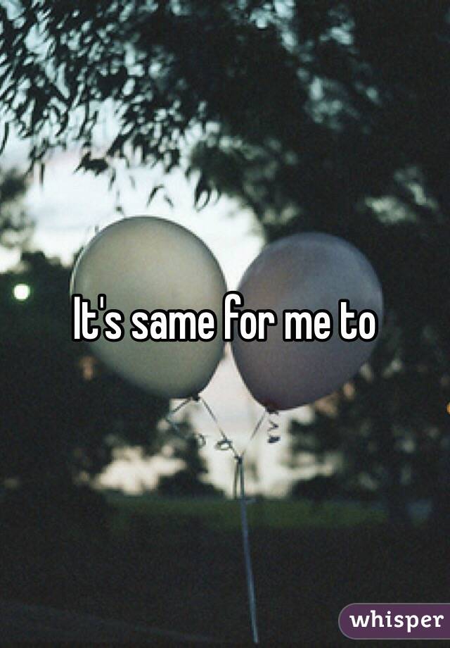 It's same for me to