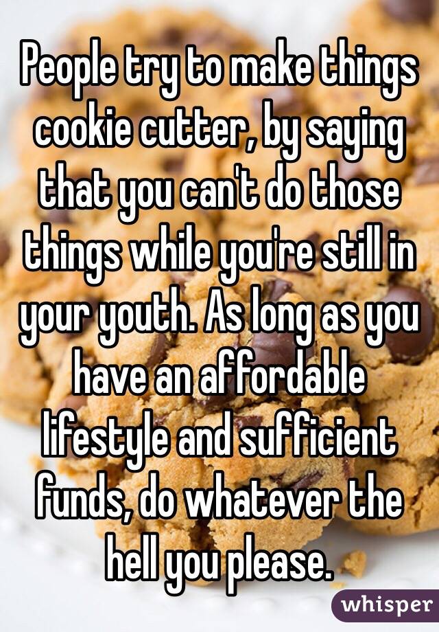 People try to make things cookie cutter, by saying that you can't do those things while you're still in your youth. As long as you have an affordable lifestyle and sufficient funds, do whatever the hell you please.