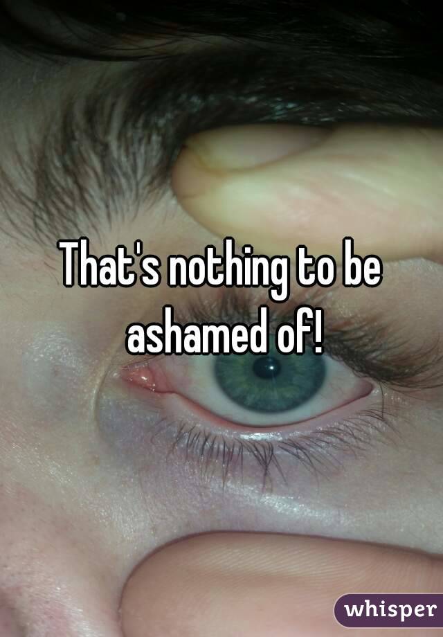 That's nothing to be ashamed of!
