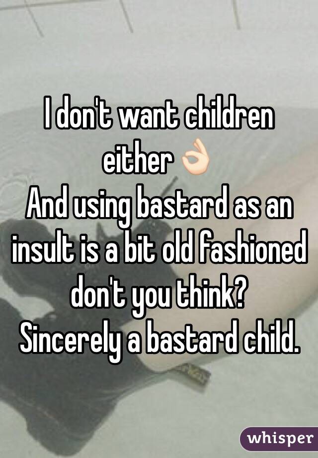 I don't want children either👌🏻
And using bastard as an insult is a bit old fashioned don't you think?
Sincerely a bastard child.