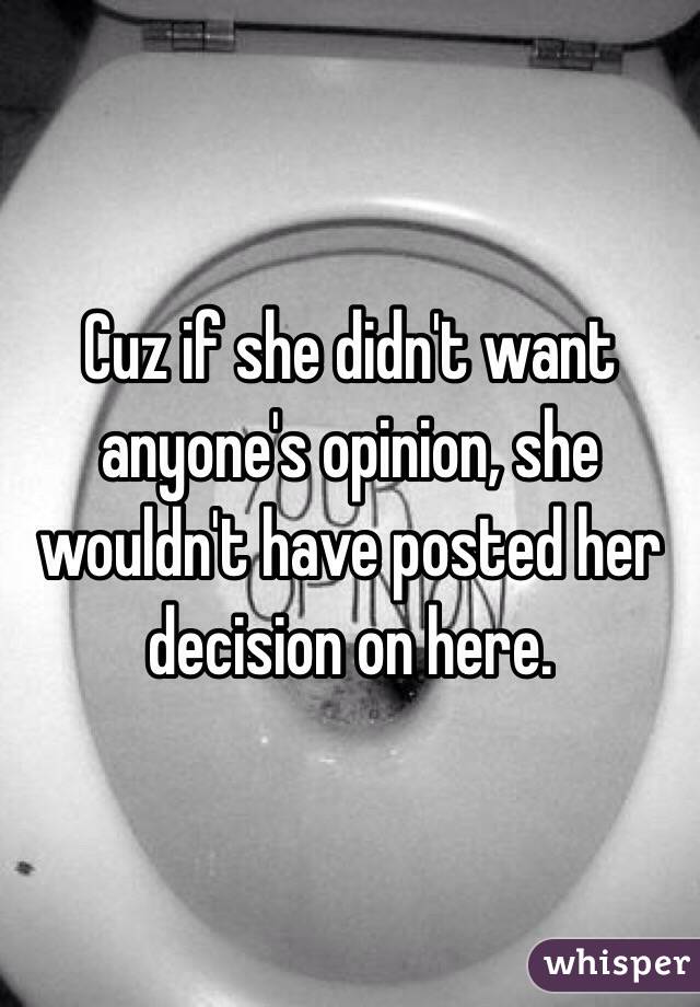 Cuz if she didn't want anyone's opinion, she wouldn't have posted her decision on here.