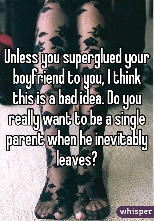 Unless you superglued your boyfriend to you, I think this is a bad idea. Do you really want to be a single parent when he inevitably leaves?