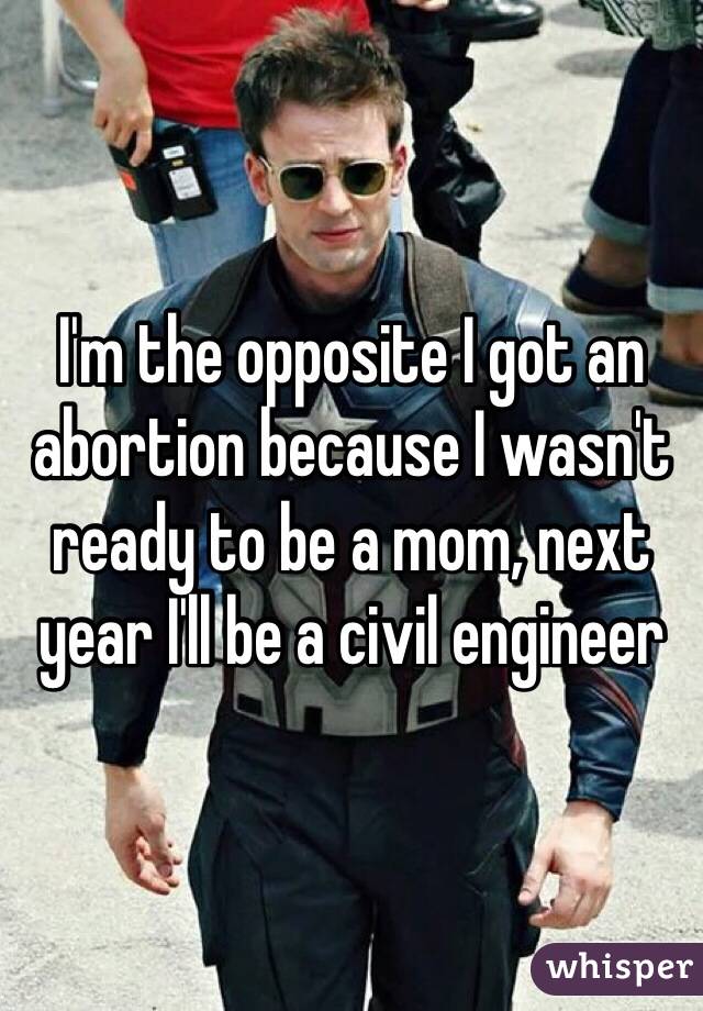 I'm the opposite I got an abortion because I wasn't ready to be a mom, next year I'll be a civil engineer