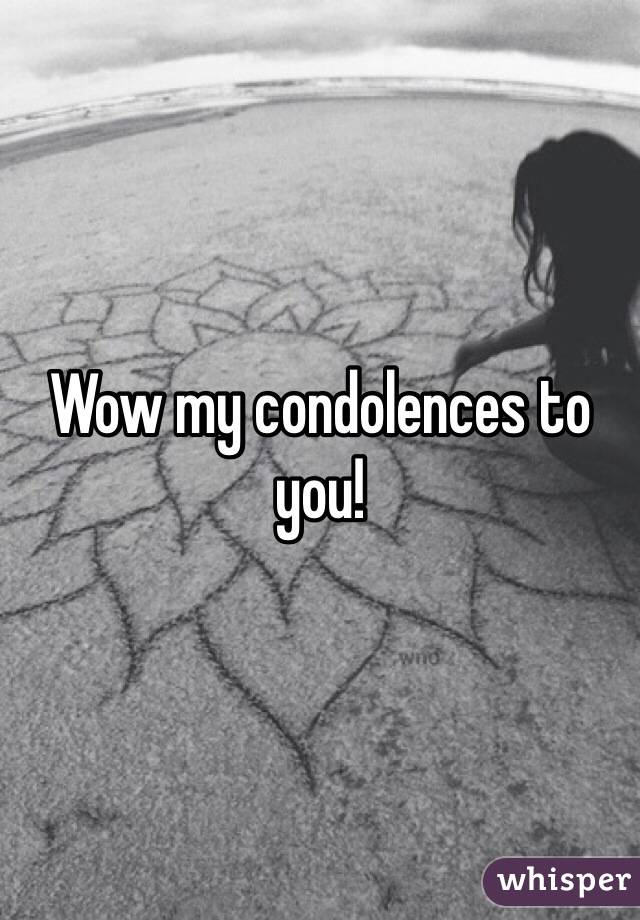 Wow my condolences to you!