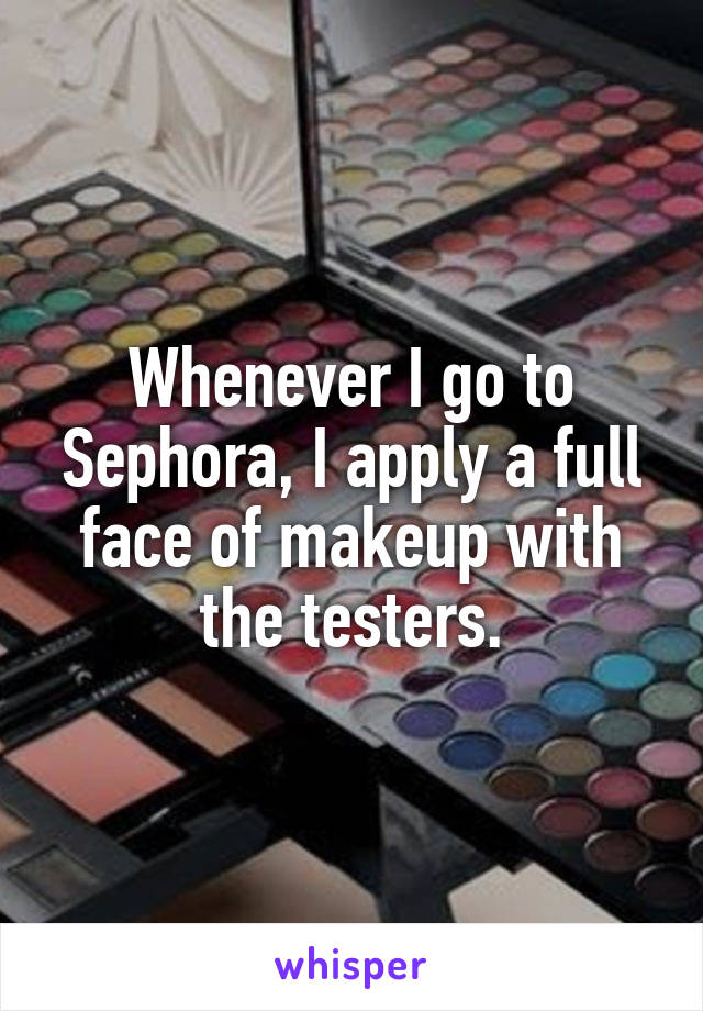 Whenever I go to Sephora, I apply a full face of makeup with the testers.