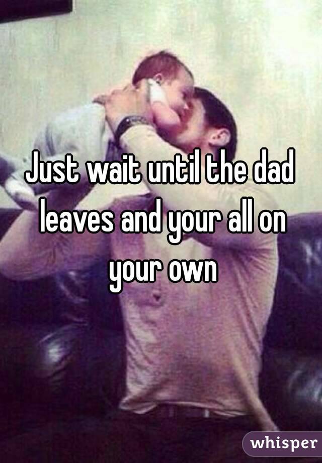 Just wait until the dad leaves and your all on your own