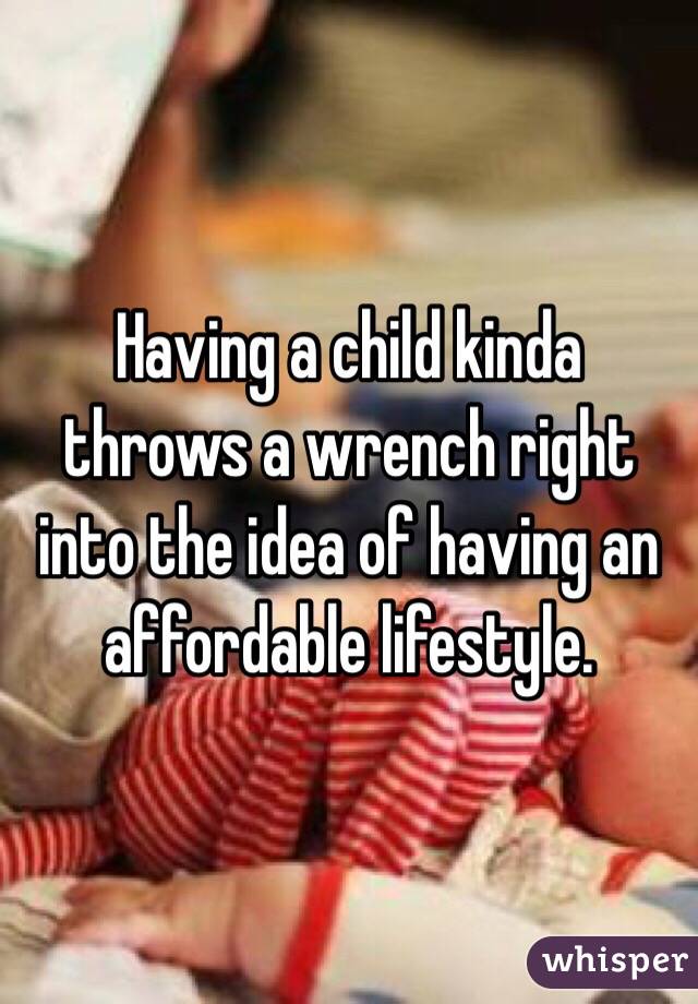 Having a child kinda throws a wrench right into the idea of having an affordable lifestyle.