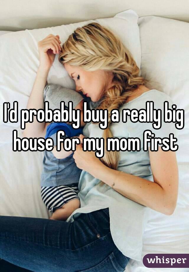 I'd probably buy a really big house for my mom first