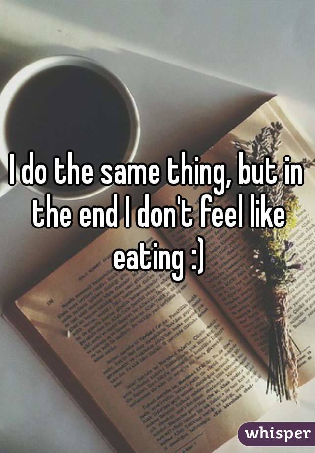 I do the same thing, but in the end I don't feel like eating :)