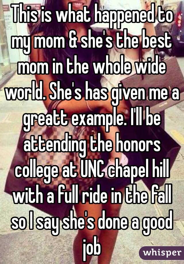 This is what happened to my mom & she's the best mom in the whole wide world. She's has given me a greatt example. I'll be attending the honors college at UNC chapel hill with a full ride in the fall so I say she's done a good job