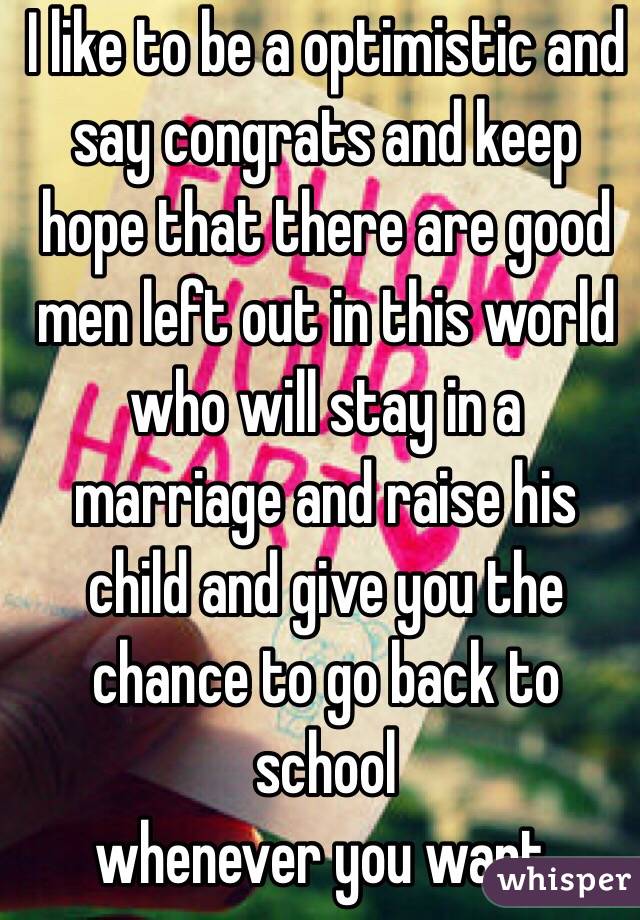 I like to be a optimistic and say congrats and keep hope that there are good men left out in this world who will stay in a marriage and raise his child and give you the chance to go back to school
whenever you want. 