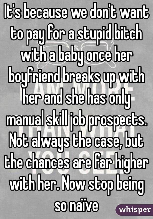 It's because we don't want to pay for a stupid bitch with a baby once her boyfriend breaks up with her and she has only manual skill job prospects. Not always the case, but the chances are far higher with her. Now stop being so naïve 