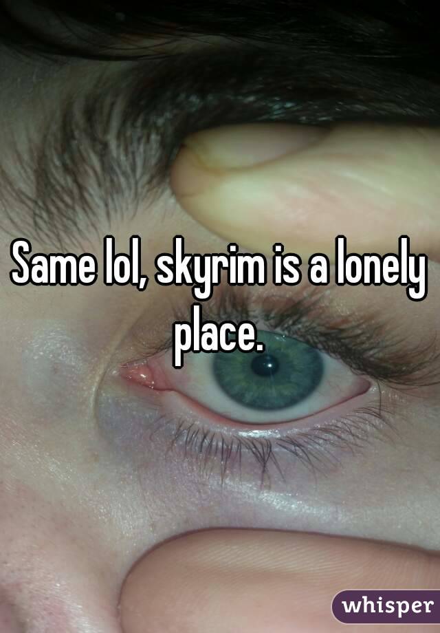 Same lol, skyrim is a lonely place. 