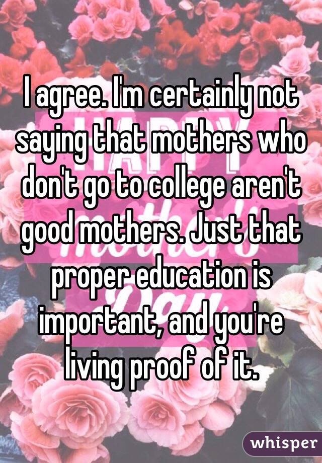 I agree. I'm certainly not saying that mothers who don't go to college aren't good mothers. Just that proper education is important, and you're living proof of it. 