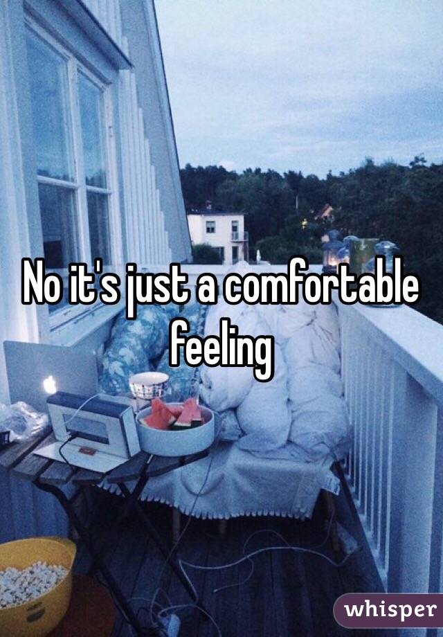 No it's just a comfortable feeling