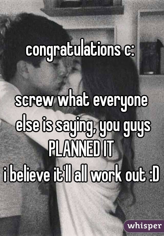 congratulations c: 

screw what everyone else is saying, you guys PLANNED IT 
i believe it'll all work out :D  