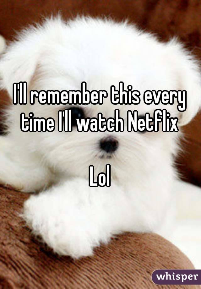 I'll remember this every time I'll watch Netflix 

Lol