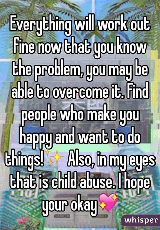 Everything will work out fine now that you know the problem, you may be able to overcome it. Find people who make you happy and want to do things!✨ Also, in my eyes that is child abuse. I hope your okay💖