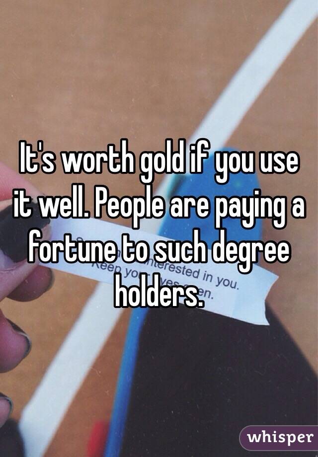 It's worth gold if you use it well. People are paying a fortune to such degree holders. 