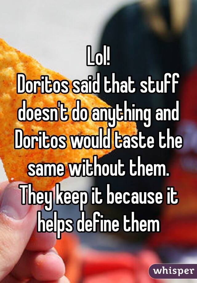 Lol!
Doritos said that stuff doesn't do anything and Doritos would taste the same without them.
They keep it because it helps define them 