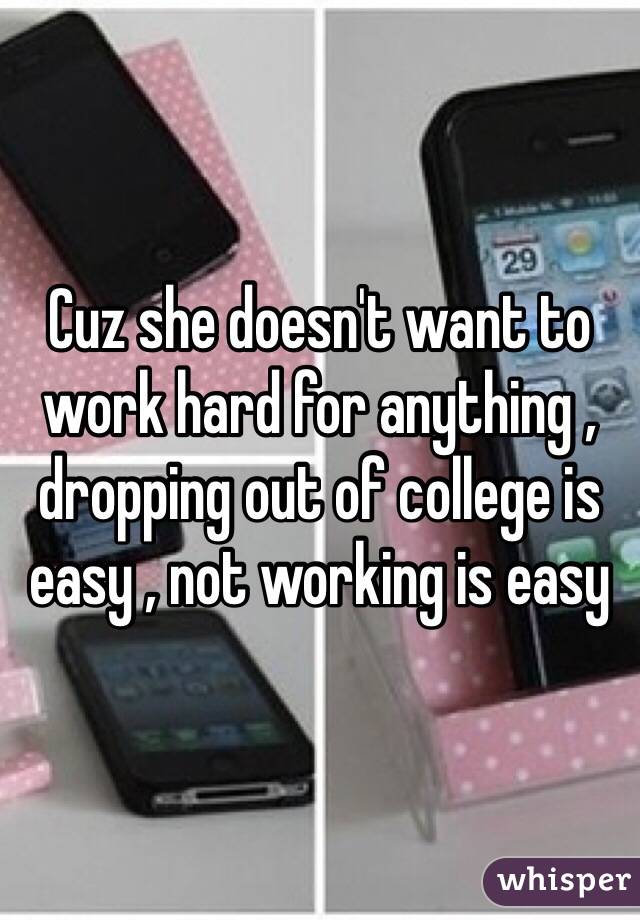 Cuz she doesn't want to work hard for anything , dropping out of college is easy , not working is easy 