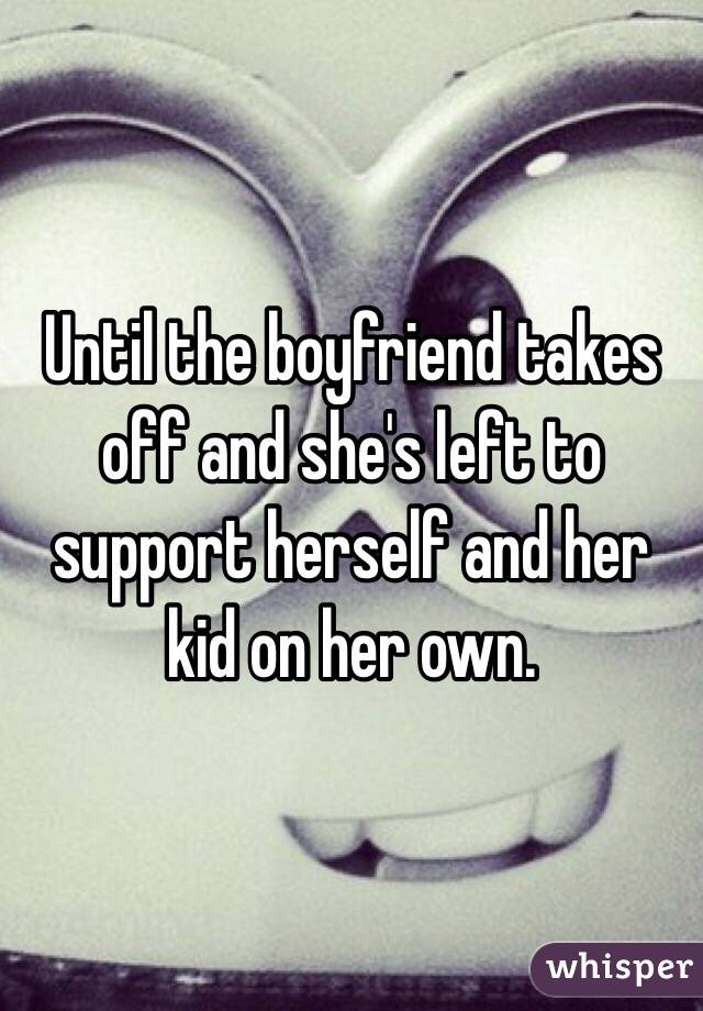 Until the boyfriend takes off and she's left to support herself and her kid on her own.