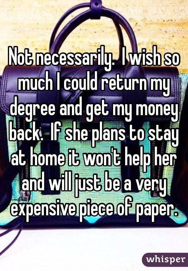 Not necessarily.  I wish so much I could return my degree and get my money back.  If she plans to stay at home it won't help her and will just be a very expensive piece of paper.