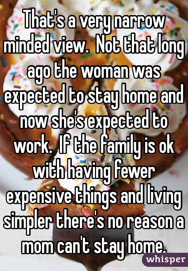 That's a very narrow minded view.  Not that long ago the woman was expected to stay home and now she's expected to work.  If the family is ok with having fewer expensive things and living simpler there's no reason a mom can't stay home.